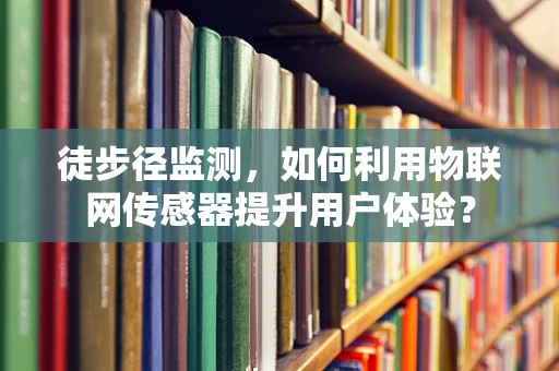 徒步径监测，如何利用物联网传感器提升用户体验？