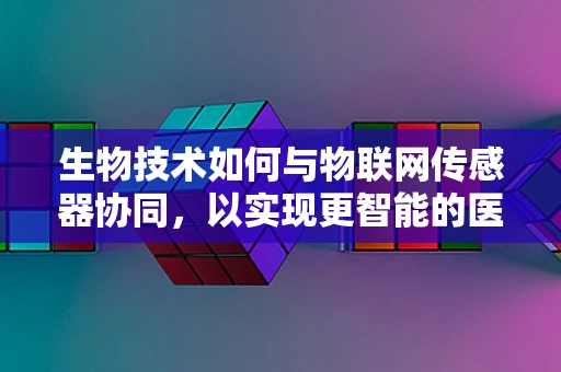 生物技术如何与物联网传感器协同，以实现更智能的医疗监测？