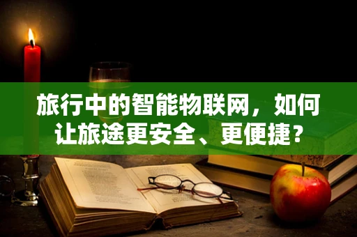 旅行中的智能物联网，如何让旅途更安全、更便捷？