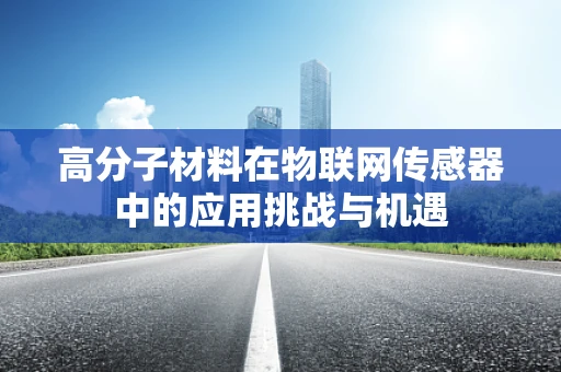 高分子材料在物联网传感器中的应用挑战与机遇