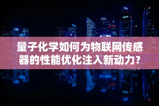 量子化学如何为物联网传感器的性能优化注入新动力？