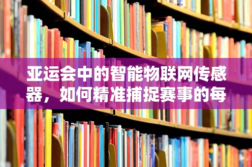 亚运会中的智能物联网传感器，如何精准捕捉赛事的每一个瞬间？