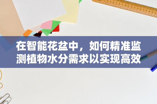 在智能花盆中，如何精准监测植物水分需求以实现高效灌溉？