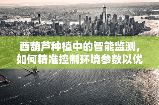 西葫芦种植中的智能监测，如何精准控制环境参数以优化产量？