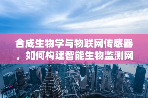 合成生物学与物联网传感器，如何构建智能生物监测网络？