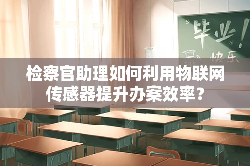 检察官助理如何利用物联网传感器提升办案效率？
