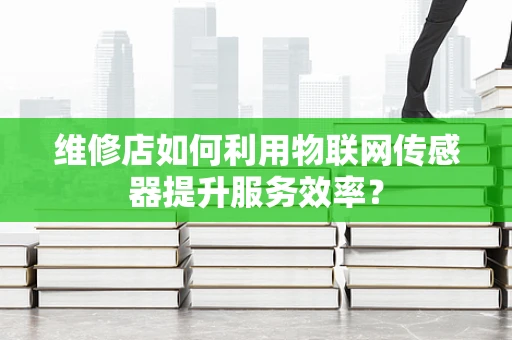 维修店如何利用物联网传感器提升服务效率？