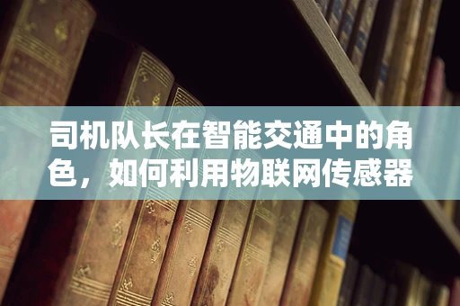 司机队长在智能交通中的角色，如何利用物联网传感器提升车队管理效率？
