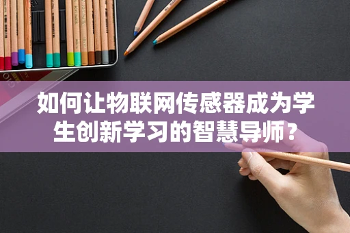 如何让物联网传感器成为学生创新学习的智慧导师？