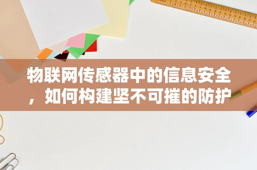 物联网传感器中的信息安全，如何构建坚不可摧的防护网？