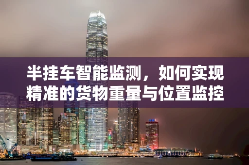 半挂车智能监测，如何实现精准的货物重量与位置监控？