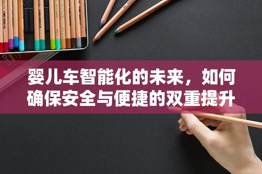 婴儿车智能化的未来，如何确保安全与便捷的双重提升？