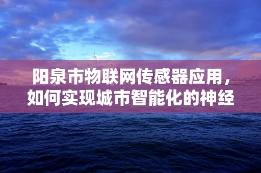 阳泉市物联网传感器应用，如何实现城市智能化的神经末梢？