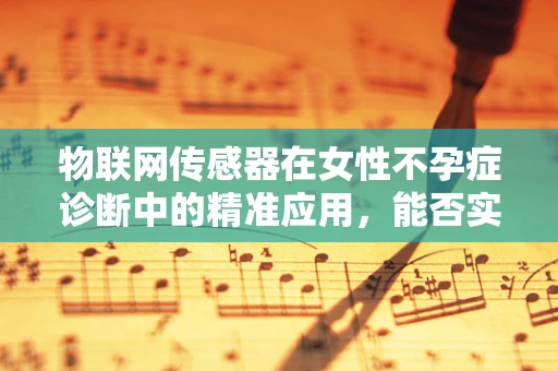 物联网传感器在女性不孕症诊断中的精准应用，能否实现更早、更准确的检测？