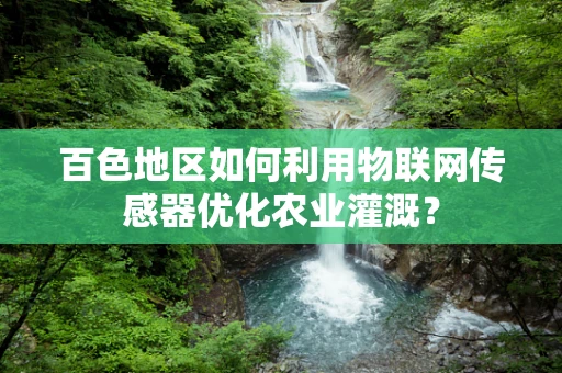 百色地区如何利用物联网传感器优化农业灌溉？