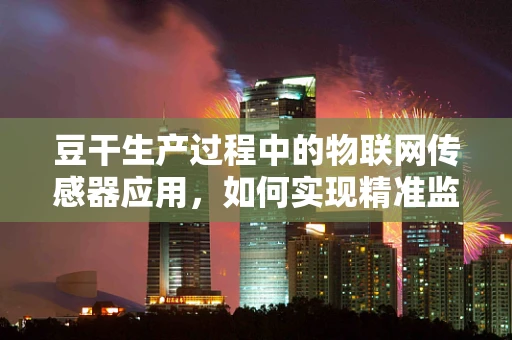豆干生产过程中的物联网传感器应用，如何实现精准监控与优化？