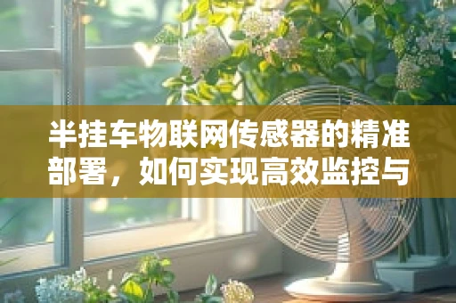 半挂车物联网传感器的精准部署，如何实现高效监控与安全保障？