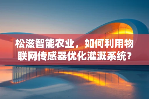 松滋智能农业，如何利用物联网传感器优化灌溉系统？
