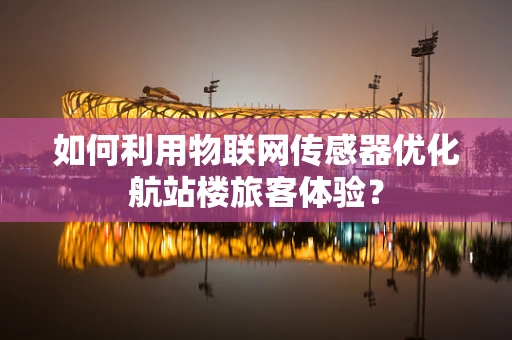 如何利用物联网传感器优化航站楼旅客体验？