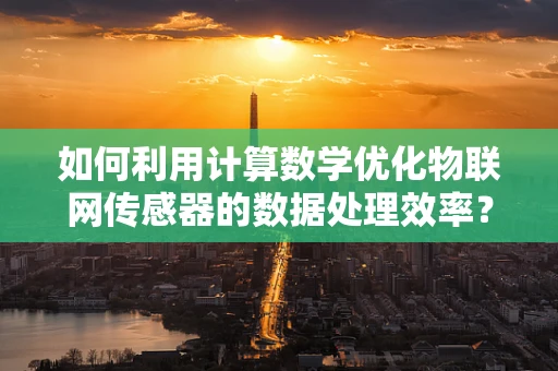 如何利用计算数学优化物联网传感器的数据处理效率？
