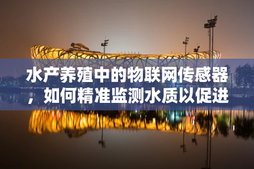 水产养殖中的物联网传感器，如何精准监测水质以促进健康生长？