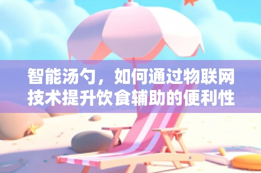 智能汤勺，如何通过物联网技术提升饮食辅助的便利性？