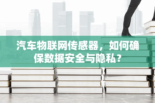 汽车物联网传感器，如何确保数据安全与隐私？