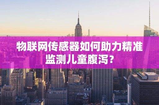 物联网传感器如何助力精准监测儿童腹泻？