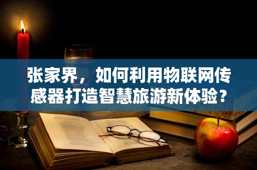 张家界，如何利用物联网传感器打造智慧旅游新体验？