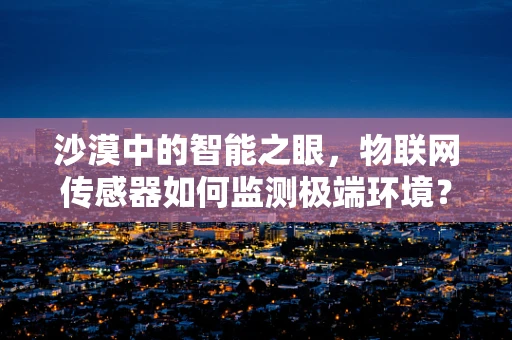 沙漠中的智能之眼，物联网传感器如何监测极端环境？