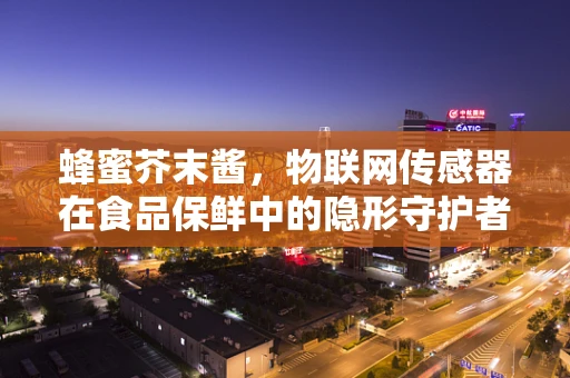 蜂蜜芥末酱，物联网传感器在食品保鲜中的隐形守护者？