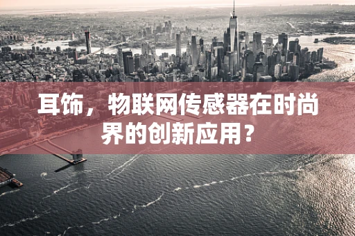 耳饰，物联网传感器在时尚界的创新应用？