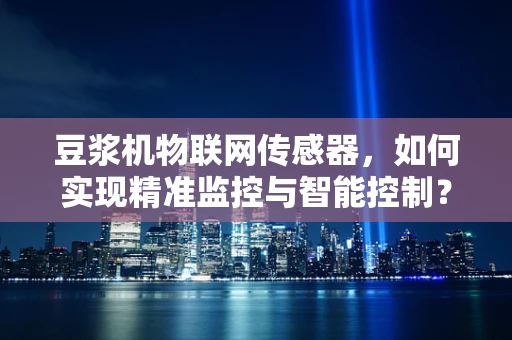 豆浆机物联网传感器，如何实现精准监控与智能控制？