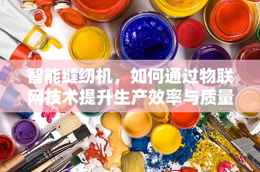 智能缝纫机，如何通过物联网技术提升生产效率与质量控制？