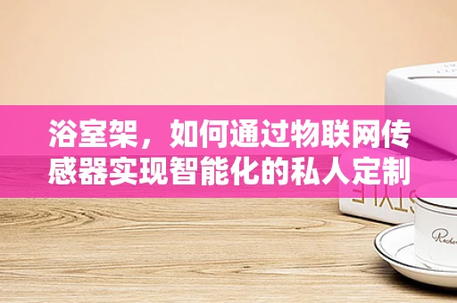 浴室架，如何通过物联网传感器实现智能化的私人定制？