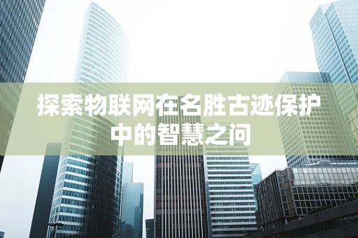 探索物联网在名胜古迹保护中的智慧之问