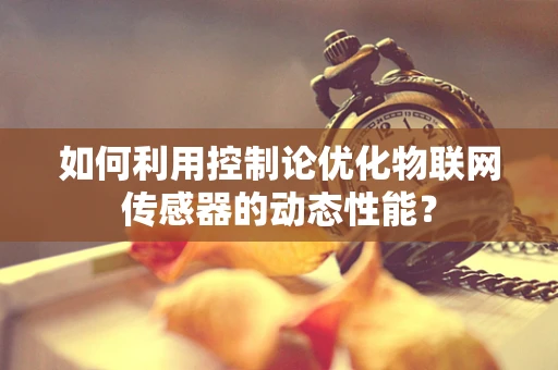 如何利用控制论优化物联网传感器的动态性能？