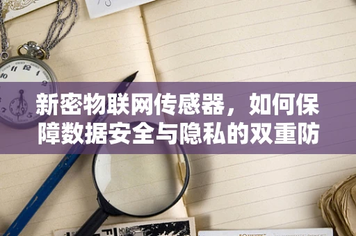 新密物联网传感器，如何保障数据安全与隐私的双重防线？