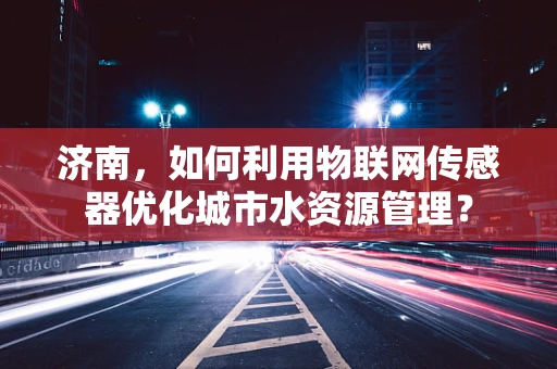 济南，如何利用物联网传感器优化城市水资源管理？