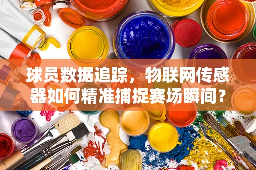 球员数据追踪，物联网传感器如何精准捕捉赛场瞬间？