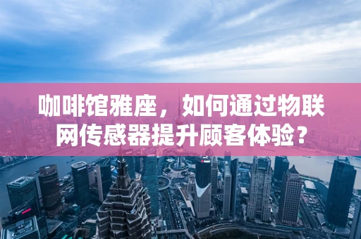 咖啡馆雅座，如何通过物联网传感器提升顾客体验？