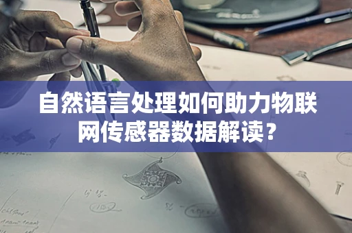 自然语言处理如何助力物联网传感器数据解读？