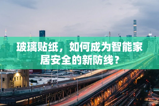 玻璃贴纸，如何成为智能家居安全的新防线？