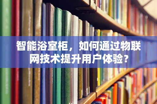 智能浴室柜，如何通过物联网技术提升用户体验？