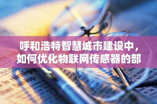 呼和浩特智慧城市建设中，如何优化物联网传感器的部署以提升城市管理效率？