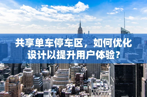 共享单车停车区，如何优化设计以提升用户体验？