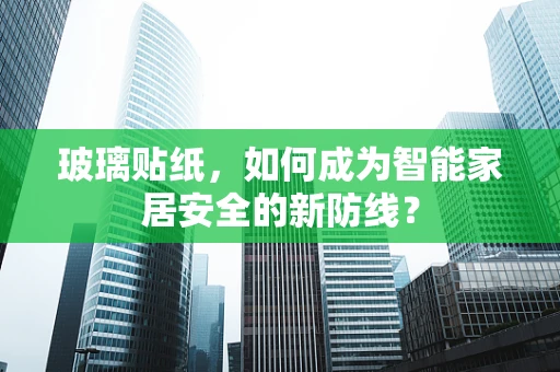 玻璃贴纸，如何成为智能家居安全的新防线？