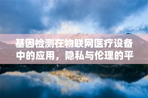 基因检测在物联网医疗设备中的应用，隐私与伦理的平衡？