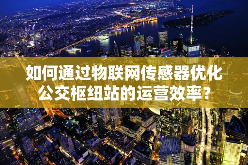 如何通过物联网传感器优化公交枢纽站的运营效率？