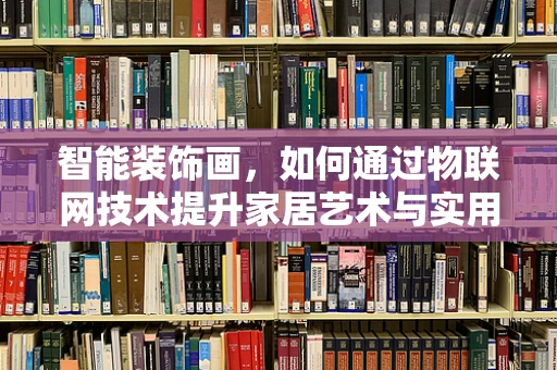 智能装饰画，如何通过物联网技术提升家居艺术与实用性的双重体验？